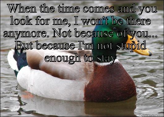  WHEN THE TIME COMES AND YOU LOOK FOR ME, I WON'T BE THERE ANYMORE. NOT BECAUSE OF YOU... BUT BECAUSE I'M NOT STUPID ENOUGH TO STAY  Actual Advice Mallard