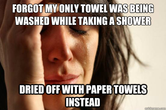 Forgot my only towel was being washed while taking a shower dried off with paper towels instead  First World Problems