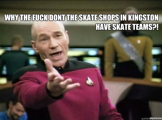 Why the fuck dont the skate shops in kingston have skate teams?!   Annoyed Picard HD