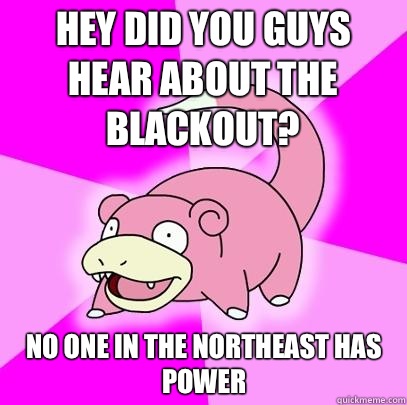 Hey did you guys hear about the blackout? No one in the Northeast has power  Slowpoke