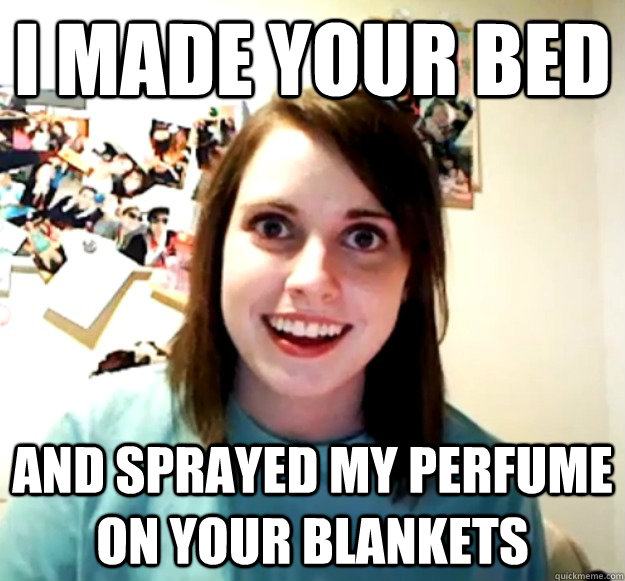 I made your bed and sprayed my perfume on your blankets - I made your bed and sprayed my perfume on your blankets  Overly Attached Girlfriend