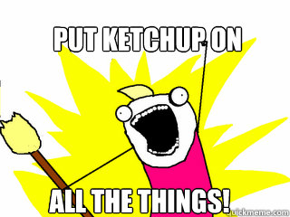 PUT Ketchup on all the things!  All The Things
