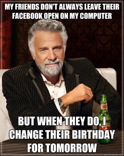 My friends don't always leave their facebook open on my computer But when they do, I change their birthday for tomorrow  The Most Interesting Man In The World