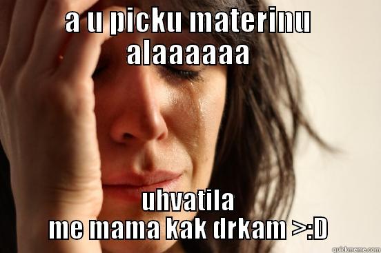 A U PICKU MATERINU ALAAAAAA UHVATILA ME MAMA KAK DRKAM >:D First World Problems