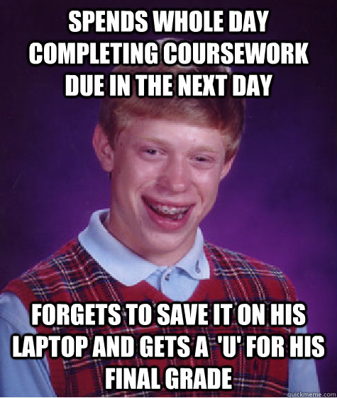 spends whole day completing coursework due in the next day  forgets to save it on his laptop and gets a  'U' for his final grade  Bad Luck Brian
