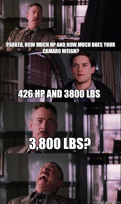 Parker, how much HP and how much does your Camaro weigh? 426 HP and 3800 LBS 3,800 LBS?   JJ Jameson