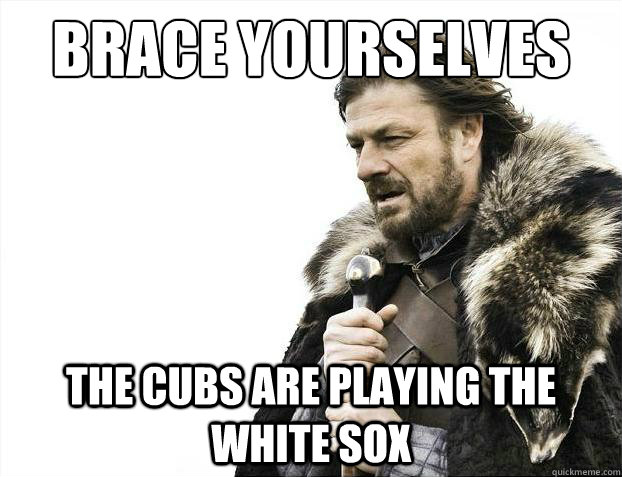 Brace yourselves The Cubs are playing the white sox - Brace yourselves The Cubs are playing the white sox  Brace Yourselves - Borimir