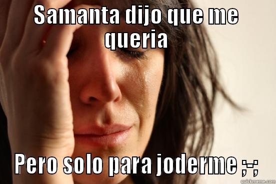 SAMANTA DIJO QUE ME QUERIA PERO SOLO PARA JODERME ;-; First World Problems