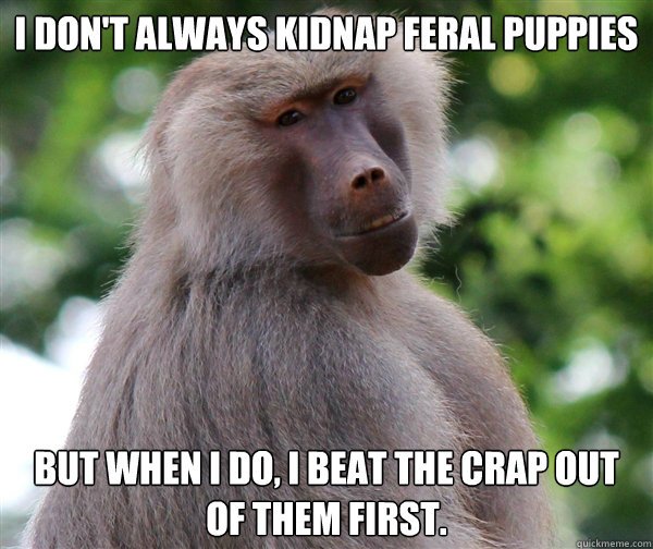 I don't always kidnap feral puppies But when I do, I beat the crap out of them first.  