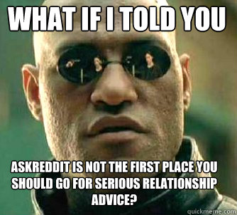 what if i told you AskReddit is not the first place you should go for serious relationship advice?  Matrix Morpheus