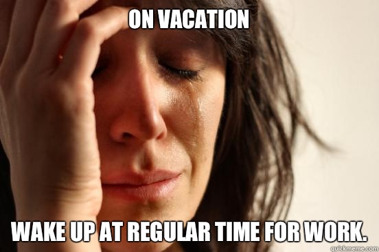On vacation Wake up at regular time for work.  First World Problems