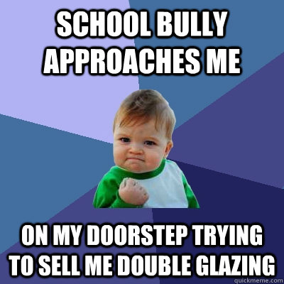 school bully approaches me on my doorstep trying to sell me double glazing  Success Kid