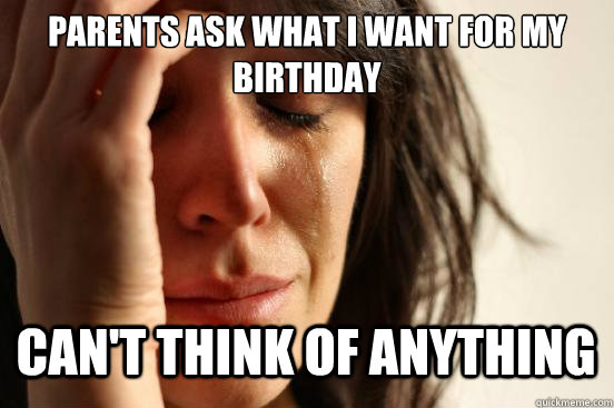parents ask what i want for my birthday can't think of anything Caption 3 goes here  First World Problems