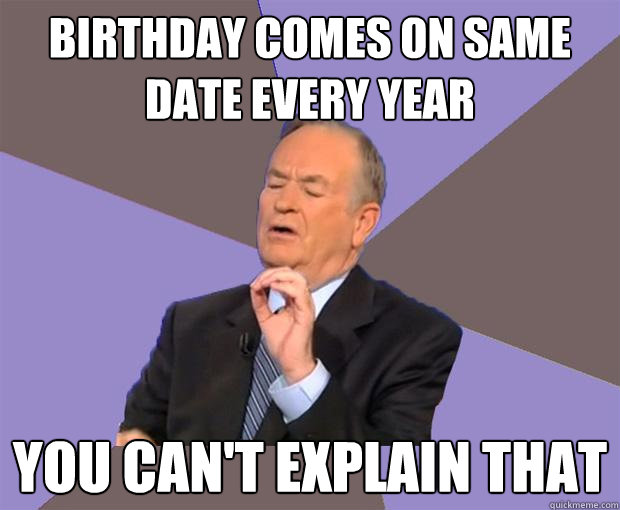 birthday comes on same date every year you can't explain that - birthday comes on same date every year you can't explain that  Bill O Reilly