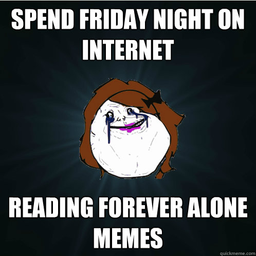 spend friday night on internet reading forever alone memes  Forever Alone Girl