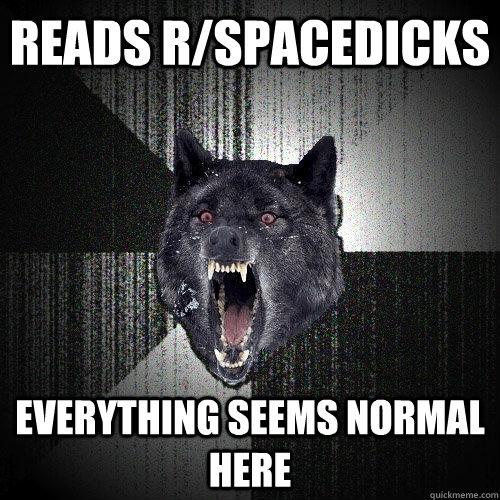 Reads r/spacedicks Everything seems normal here  Insanity Wolf
