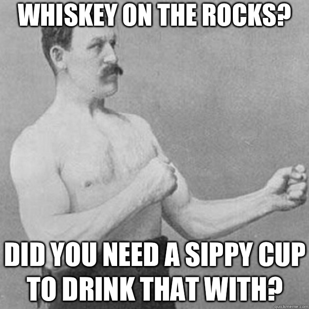 Whiskey on the rocks? Did you need a sippy cup to drink that with?  overly manly man