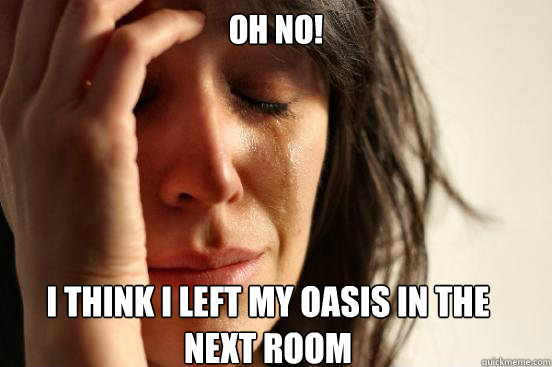 Oh No!
 I think I left my Oasis in the 
next room   First World Problems