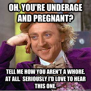 Oh, you're underage and pregnant? Tell me how you aren't a whore.  at all.  seriously i'd love to hear this one.  Condescending Wonka
