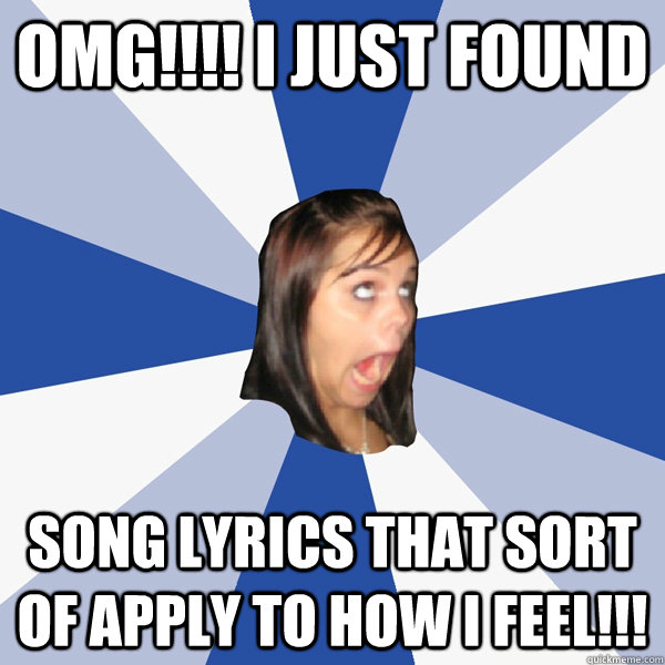 OMG!!!! I just found song lyrics that sort of apply to how I feel!!!  Annoying Facebook Girl