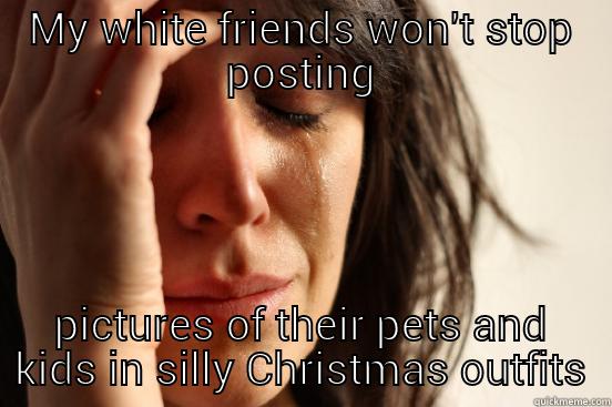 MY WHITE FRIENDS WON'T STOP POSTING PICTURES OF THEIR PETS AND KIDS IN SILLY CHRISTMAS OUTFITS First World Problems