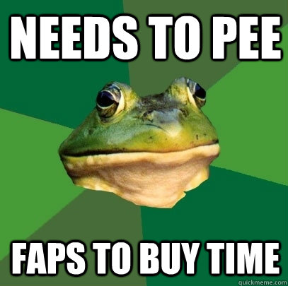 needs to pee faps to buy time  Foul Bachelor Frog