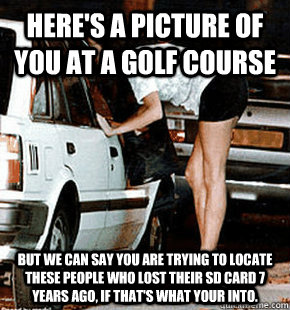 Here's a picture of you at a golf course But we can say you are trying to locate these people who lost their SD card 7 years ago, if that's what your into.  FB karma whore