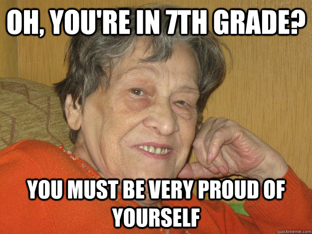 Oh, you're in 7th grade? you must be very proud of yourself - Oh, you're in 7th grade? you must be very proud of yourself  Not Impressed Grandma