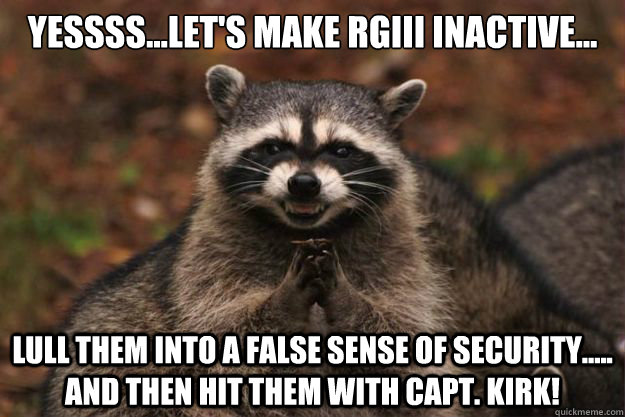yessss...Let's make rgiii inactive... Lull them into a false sense of security..... and then hit them with capt. kirk!  Evil genius racoon