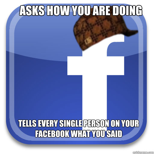 asks how you are doing tells every single person on your Facebook what you said  - asks how you are doing tells every single person on your Facebook what you said   Scumbag Facebook