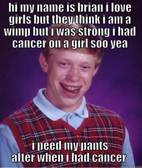 HI MY NAME IS BRIAN I LOVE GIRLS BUT THEY THINK I AM A WIMP BUT I WAS STRONG I HAD CANCER ON A GIRL SOO YEA I PEED MY PANTS AFTER WHEN I HAD CANCER  Bad Luck Brian