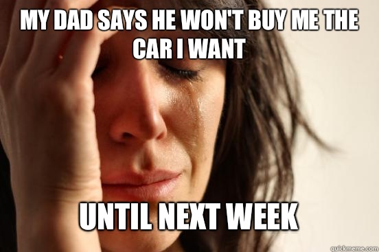 My Dad says he won't buy me the car I want Until next week   First World Problems