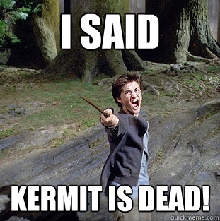 i said kermit is dead!  Pissed off Harry