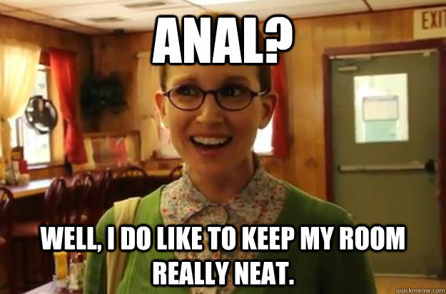 Anal? Well, I do like to keep my room really neat.  Sexually Oblivious Female