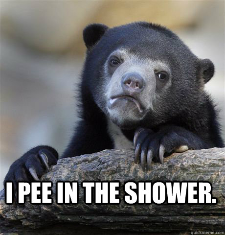 I pee in the shower.  Confession Bear