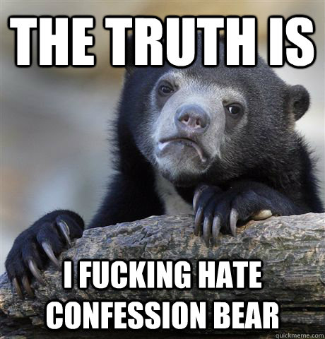 The truth is I fucking hate confession bear  Confession Bear