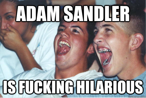adam sandler is fucking hilarious  Immature High Schoolers