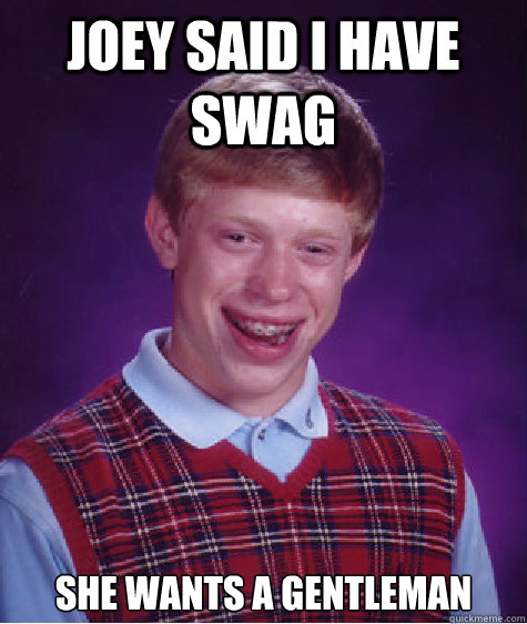 Joey said i have swag she wants a gentleman  Bad Luck Brian