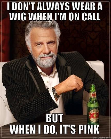 I DON'T ALWAYS WEAR A WIG WHEN I'M ON CALL BUT WHEN I DO, IT'S PINK The Most Interesting Man In The World