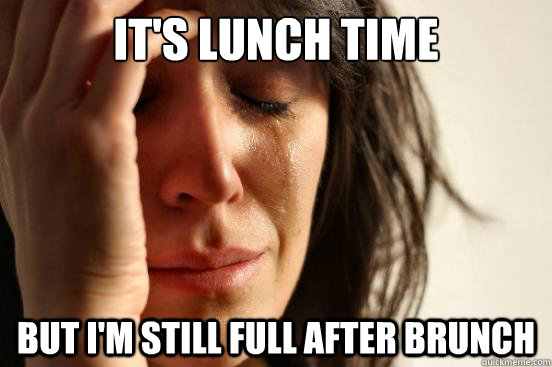 It's lunch time but I'm still full after brunch  First World Problems
