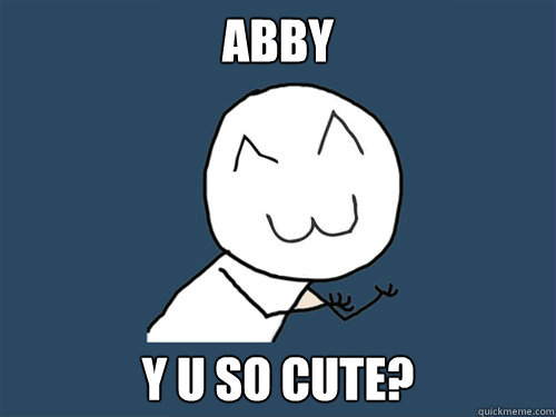 ABBY Y U SO CUTE? - ABBY Y U SO CUTE?  Y u so cute