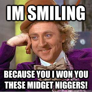 Im smiling BECAUSE YOU I won you these midget niggers!  Creepy Wonka