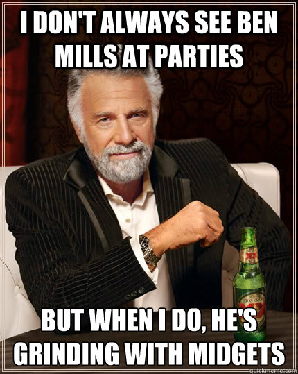 I don't always see ben mills at parties but when I do, he's grinding with midgets  The Most Interesting Man In The World