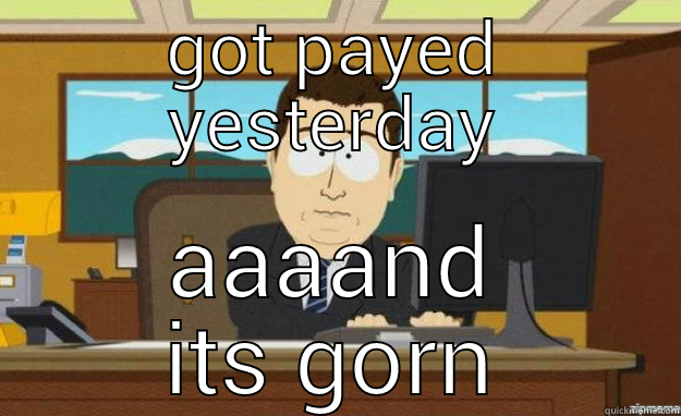 GOT PAYED YESTERDAY AAAAND ITS GORN aaaand its gone
