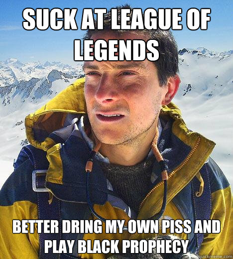 Suck at League of Legends Better dring my own piss and play Black Prophecy  Bear Grylls