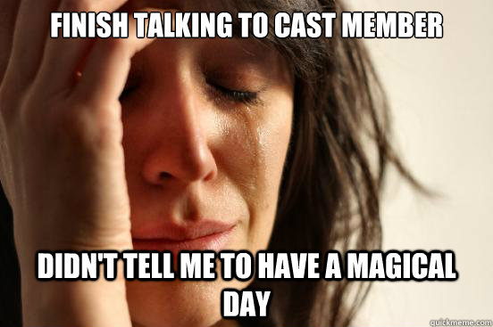 finish talking to cast member  didn't tell me to have a magical day   First World Problems