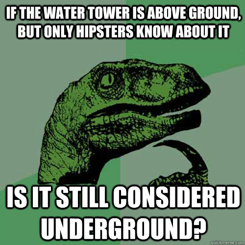 If the water tower is above ground, but only hipsters know about it Is it still considered underground? - If the water tower is above ground, but only hipsters know about it Is it still considered underground?  Philosoraptor