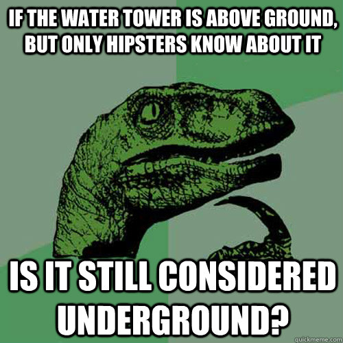If the water tower is above ground, but only hipsters know about it Is it still considered underground?  Philosoraptor