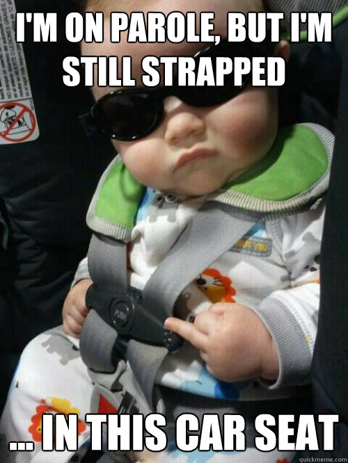 I'm on parole, but I'm still strapped ... in this car seat  Baby Gangsta