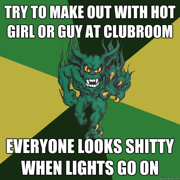 Try to make out with hot girl or guy at clubroom everyone looks shitty when lights go on  Green Terror